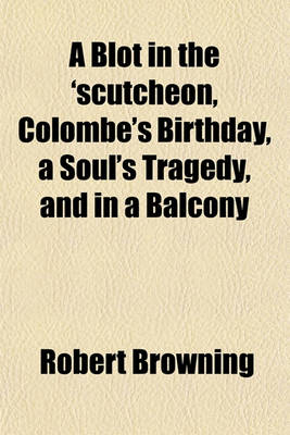 Book cover for A Blot in the 'Scutcheon, Colombe's Birthday, a Soul's Tragedy, and in a Balcony