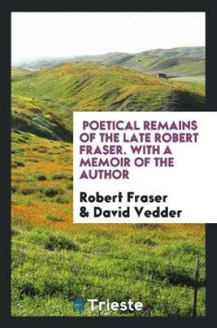 Cover of Poetical Remains of the Late Robert Fraser. with a Memoir of the Author