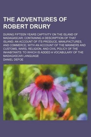 Cover of The Adventures of Robert Drury; During Fifteen Years Captivity on the Island of Madagascar Containing a Description of That Island an Account of Its Produce, Manufactures, and Commerce with an Account of the Manners and Customs, Wars, Religion, and Civil Polic