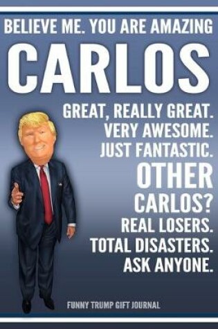 Cover of Funny Trump Journal - Believe Me. You Are Amazing Carlos Great, Really Great. Very Awesome. Just Fantastic. Other Carlos? Real Losers. Total Disasters. Ask Anyone. Funny Trump Gift Journal