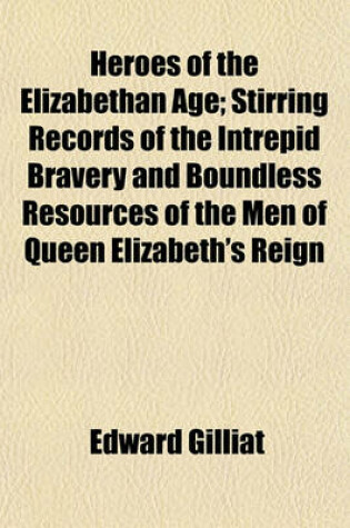 Cover of Heroes of the Elizabethan Age; Stirring Records of the Intrepid Bravery and Boundless Resources of the Men of Queen Elizabeth's Reign