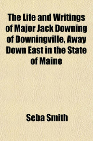 Cover of The Life and Writings of Major Jack Downing of Downingville, Away Down East in the State of Maine