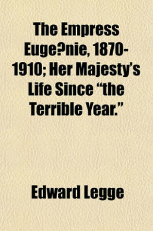 Cover of The Empress Euge Nie, 1870-1910; Her Majesty's Life Since "The Terrible Year."