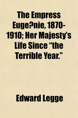 Book cover for The Empress Euge Nie, 1870-1910; Her Majesty's Life Since "The Terrible Year."