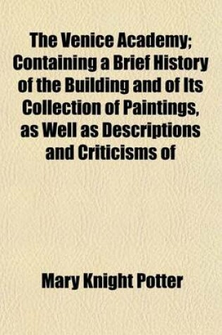 Cover of The Venice Academy; Containing a Brief History of the Building and of Its Collection of Paintings, as Well as Descriptions and Criticisms of Many of the Principal Pictures and Their Artists