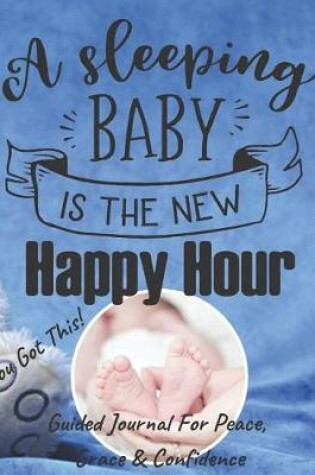 Cover of A Sleeping Baby Is The New Happy Hour - Guided Journal For Peace, Grace & Confidence