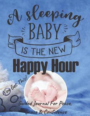 Book cover for A Sleeping Baby Is The New Happy Hour - Guided Journal For Peace, Grace & Confidence