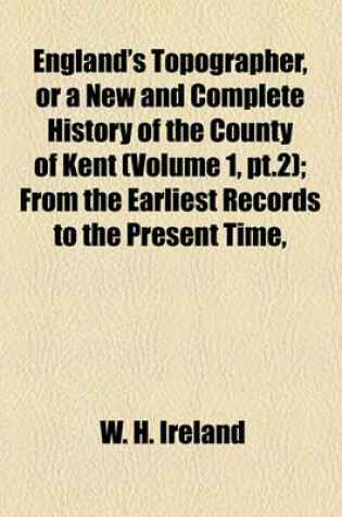 Cover of England's Topographer, or a New and Complete History of the County of Kent (Volume 1, PT.2); From the Earliest Records to the Present Time,