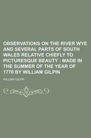 Cover of Observations on the River Wye and Several Parts of South Wales Relative Chiefly to Picturesque Beauty