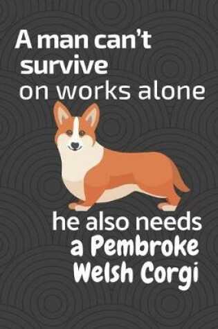 Cover of A man can't survive on works alone he also needs a Pembroke Welsh Corgi