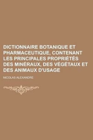 Cover of Dictionnaire Botanique Et Pharmaceutique, Contenant Les Principales Proprietes Des Mineraux, Des Vegetaux Et Des Animaux D'Usage