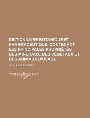 Book cover for Dictionnaire Botanique Et Pharmaceutique, Contenant Les Principales Proprietes Des Mineraux, Des Vegetaux Et Des Animaux D'Usage