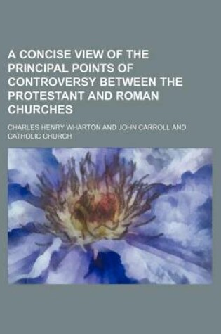 Cover of A Concise View of the Principal Points of Controversy Between the Protestant and Roman Churches