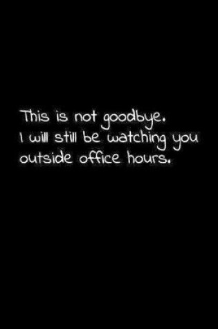 Cover of This is not goodbye. I will still be watching you outside office hours.
