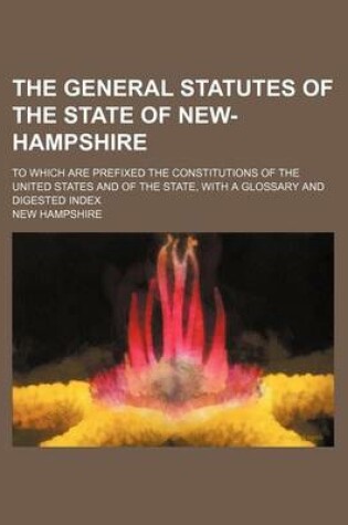 Cover of The General Statutes of the State of New-Hampshire; To Which Are Prefixed the Constitutions of the United States and of the State, with a Glossary and Digested Index