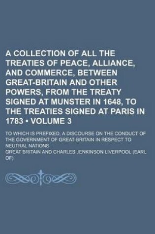 Cover of A Collection of All the Treaties of Peace, Alliance, and Commerce, Between Great-Britain and Other Powers, from the Treaty Signed at Munster in 1648, to the Treaties Signed at Paris in 1783 (Volume 3); To Which Is Prefixed, a Discourse on the Conduct of T