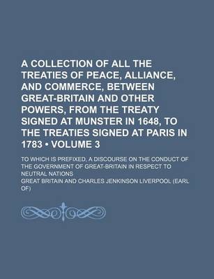 Book cover for A Collection of All the Treaties of Peace, Alliance, and Commerce, Between Great-Britain and Other Powers, from the Treaty Signed at Munster in 1648, to the Treaties Signed at Paris in 1783 (Volume 3); To Which Is Prefixed, a Discourse on the Conduct of T