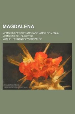 Cover of Magdalena; Memorias de Un Enamorado. Amor de Monja, Memorias del Claustro