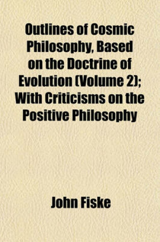 Cover of Outlines of Cosmic Philosophy, Based on the Doctrine of Evolution (Volume 2); With Criticisms on the Positive Philosophy