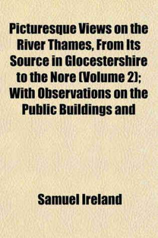 Cover of Picturesque Views on the River Thames, from Its Source in Glocestershire to the Nore (Volume 2); With Observations on the Public Buildings and