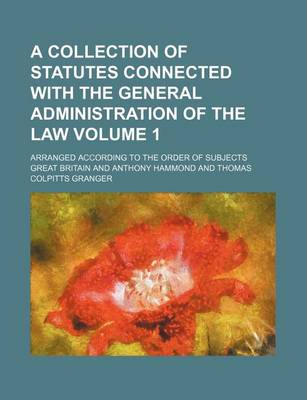 Book cover for A Collection of Statutes Connected with the General Administration of the Law Volume 1; Arranged According to the Order of Subjects