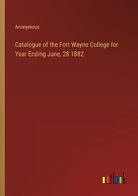 Book cover for Catalogue of the Fort Wayne College for Year Ending June, 28 1882