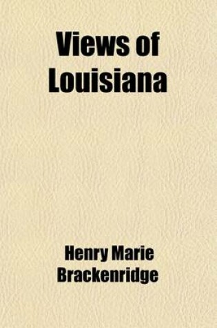 Cover of Views of Louisiana; Containing Geographical, Statistical and Historical Notices of That Vast and Important Portion of America