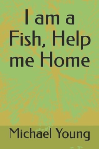 Cover of I am a Fish, Help me Home