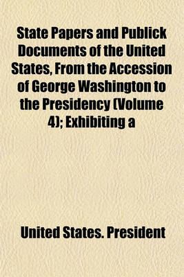 Book cover for State Papers and Publick Documents of the United States, from the Accession of George Washington to the Presidency Volume 4; Exhibiting a Complete View of Our Foreign Relations Since That Time