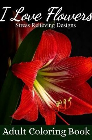 Cover of I Love Flowers Stress Relieving Designs Adult Coloring Book