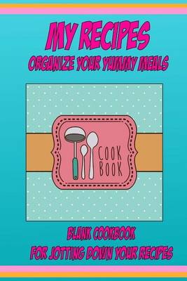 Book cover for My Recipes Organize Your Yummy Meals Blank Cookbook