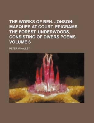 Book cover for The Works of Ben. Jonson Volume 6; Masques at Court. Epigrams. the Forest. Underwoods, Consisting of Divers Poems