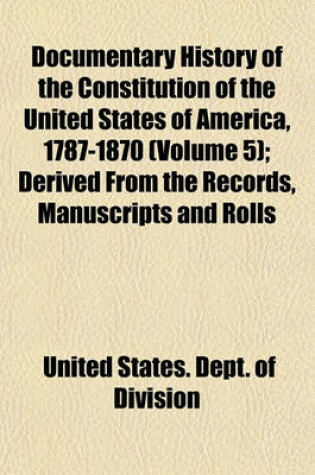 Cover of Documentary History of the Constitution of the United States of America, 1787-1870 (Volume 5); Derived from the Records, Manuscripts and Rolls Deposited in the Bureau of Rolls and Library of the Department of State