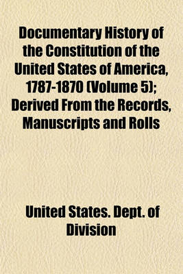 Book cover for Documentary History of the Constitution of the United States of America, 1787-1870 (Volume 5); Derived from the Records, Manuscripts and Rolls Deposited in the Bureau of Rolls and Library of the Department of State