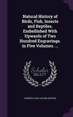 Book cover for Natural History of Birds, Fish, Insects and Reptiles. Embellished With Upwards of Two Hundred Engravings. in Five Volumes. ...