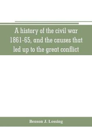 Cover of A history of the civil war, 1861-65, and the causes that led up to the great conflict