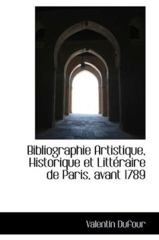 Cover of Bibliographie Artistique, Historique Et Litt Raire de Paris, Avant 1789
