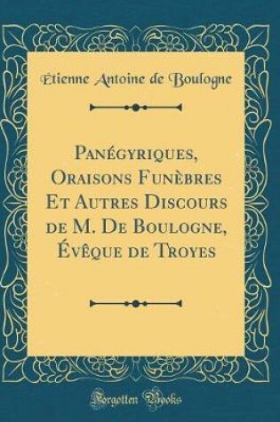 Cover of Panegyriques, Oraisons Funebres Et Autres Discours de M. de Boulogne, Eveque de Troyes (Classic Reprint)