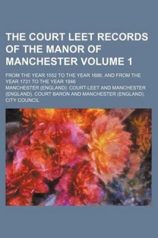 Cover of The Court Leet Records of the Manor of Manchester Volume 1; From the Year 1552 to the Year 1686, and from the Year 1731 to the Year 1846