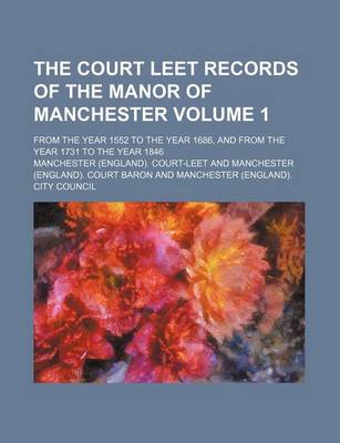 Book cover for The Court Leet Records of the Manor of Manchester Volume 1; From the Year 1552 to the Year 1686, and from the Year 1731 to the Year 1846