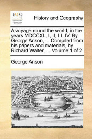 Cover of A Voyage Round the World, in the Years MDCCXL, I, II, III, IV. by George Anson, ... Compiled from His Papers and Materials, by Richard Walter, ... Volume 1 of 2