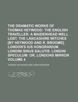 Book cover for The Dramatic Works of Thomas Heywood Volume 4; The English Traveller. a Maidenhead Well Lost. the Lancashire Witches [By Heywood and R. Broome]. London's Ius Honorarium. Londini Sinus Salutis. Londini Speculum Or, Londons Mirror