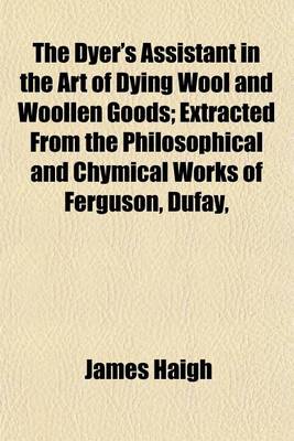 Book cover for The Dyer's Assistant in the Art of Dying Wool and Woollen Goods; Extracted from the Philosophical and Chymical Works of Ferguson, Dufay,
