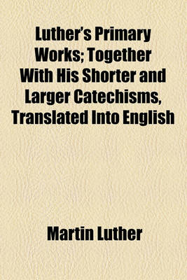Book cover for Luther's Primary Works; Together with His Shorter and Larger Catechisms, Translated Into English