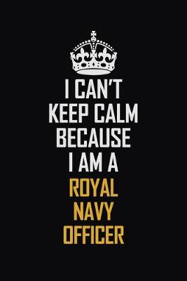 Book cover for I Can't Keep Calm Because I Am A Royal Navy Officer