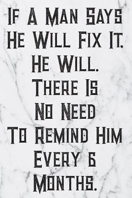 Book cover for If A Man Says He Will Fix It, He Will. There Is No Need To Remind Him Every 6 Months.