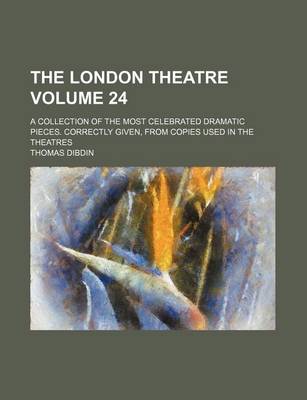 Book cover for The London Theatre Volume 24; A Collection of the Most Celebrated Dramatic Pieces. Correctly Given, from Copies Used in the Theatres