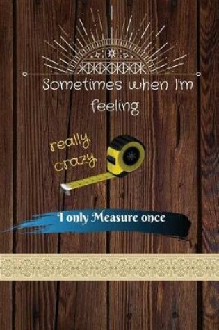 Cover of Sometimes when I'm feeling really crazy i only Measure once