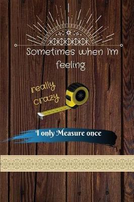 Book cover for Sometimes when I'm feeling really crazy i only Measure once