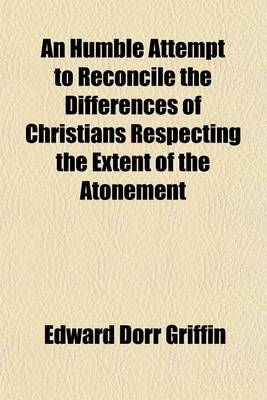 Book cover for An Humble Attempt to Reconcile the Differences of Christians Respecting the Extent of the Atonement; To Which Is Added an Appendix Exhibiting the Influence of Christ's Obedience